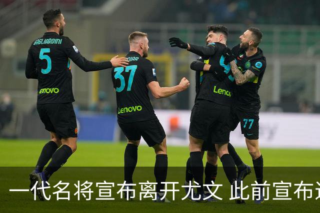 一代名将宣布离开尤文 此前宣布退出意大利国家队