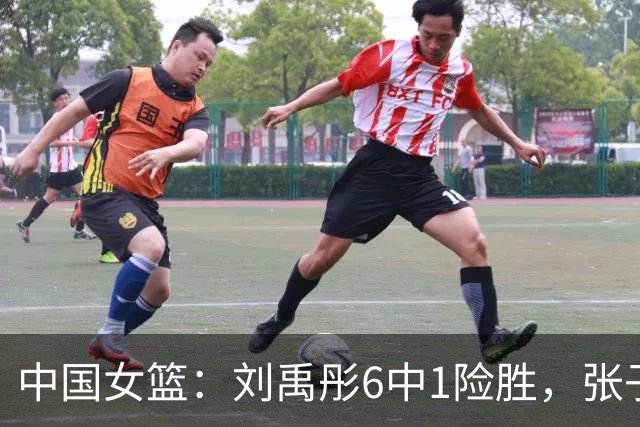 中国女篮：刘禹彤6中1险胜，张子宇高效24+11，NCAA球员首秀