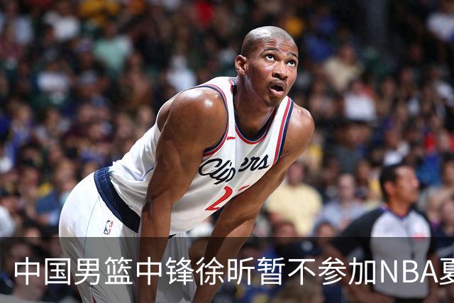 中国男篮中锋徐昕暂不参加NBA夏季联赛