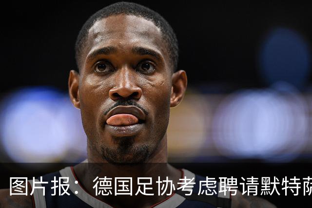 图片报：德国足协考虑聘请默特萨克负责青训改革，赫内斯表示赞成