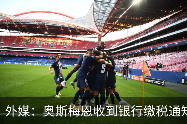 外媒：奥斯梅恩收到银行缴税通知，加拉塔萨雷迅速代缴平息风波