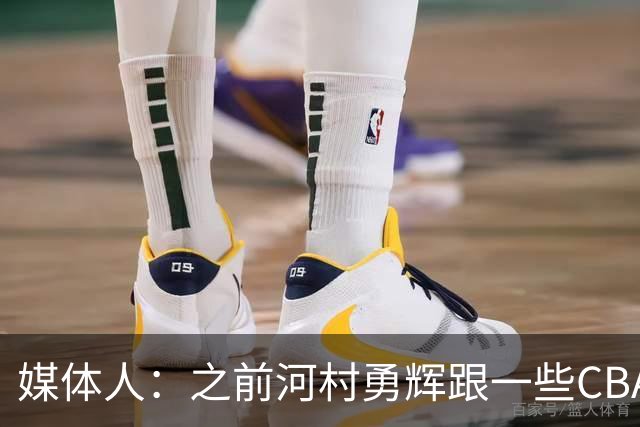媒体人：之前河村勇辉跟一些CBA球队有过交流 表达过打CBA的想法