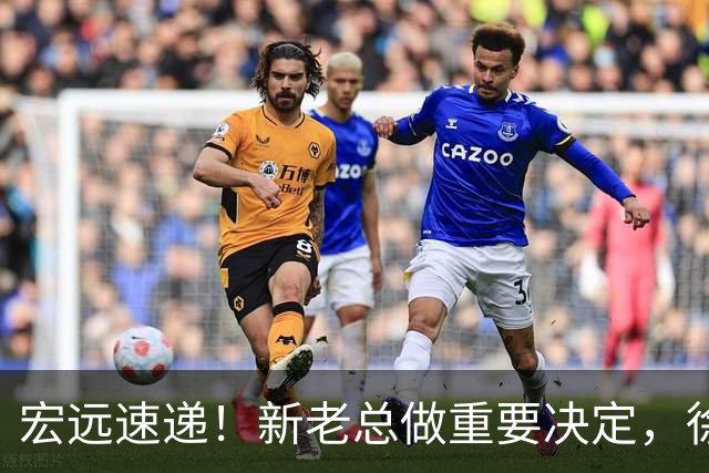 宏远速递！新老总做重要决定，徐杰升任副队长，周鹏回归职务曝光