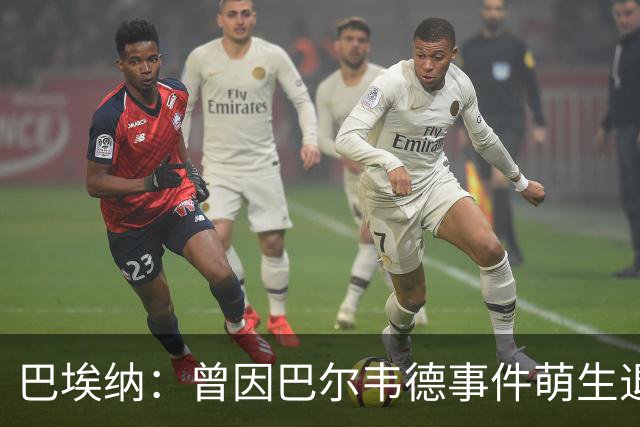巴埃纳：曾因巴尔韦德事件萌生退役念头 渴望世界杯决赛对阵梅西