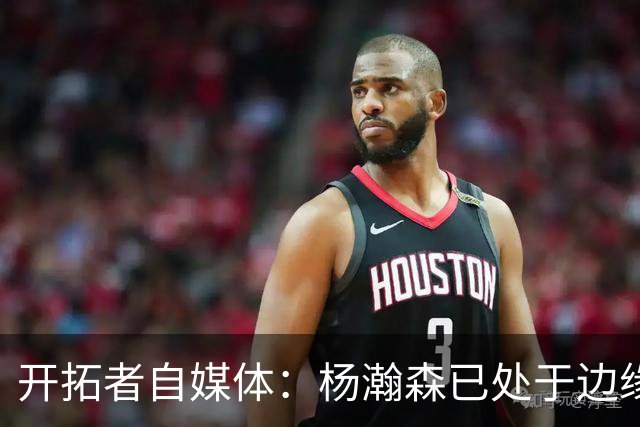 开拓者自媒体：杨瀚森已处于边缘位置 即战力低于新签的两位中锋