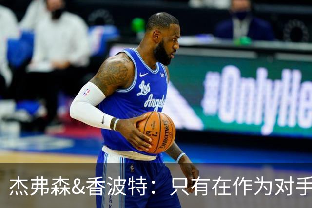 杰弗森&香波特：只有在作为对手时 才会不喜欢库里和克莱