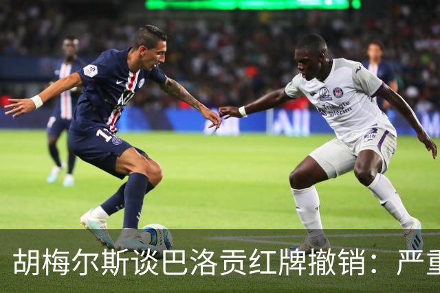 胡梅尔斯谈巴洛贡红牌撤销：严重损害足球公信力，打开潘多拉魔盒