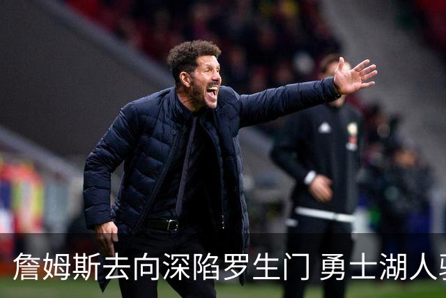 詹姆斯去向深陷罗生门 勇士湖人骑士各有难处？