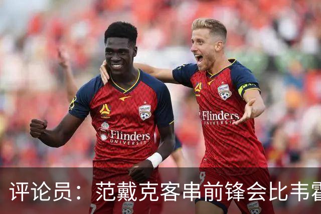评论员：范戴克客串前锋会比韦霍斯特更厉害，范德芬拖后面就可以
