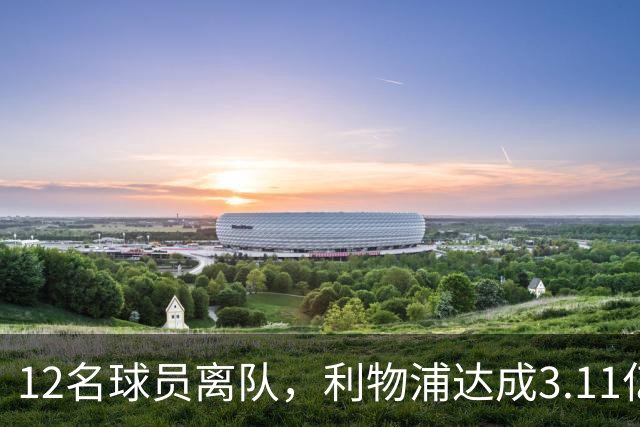12名球员离队，利物浦达成3.11亿元新交易，薪资账单削减71万