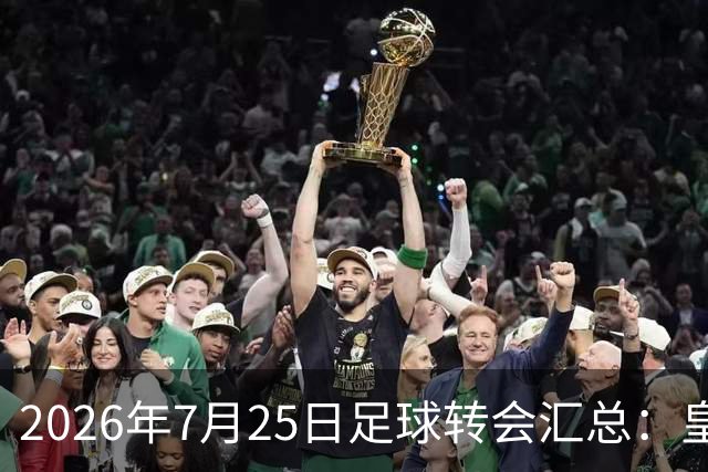 2026年7月25日足球转会汇总：皇马巴黎竞逐罗德里等多笔动态