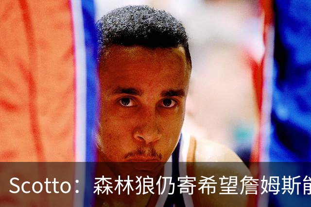 Scotto：森林狼仍寄希望詹姆斯能加盟 他们特意预留出了一个名额