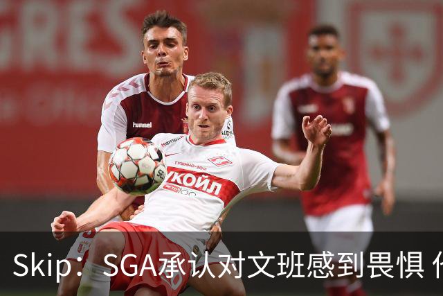 Skip：SGA承认对文班感到畏惧 他和切特得去挑战一下文班