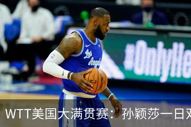 WTT美国大满贯赛：孙颖莎一日双赛过关