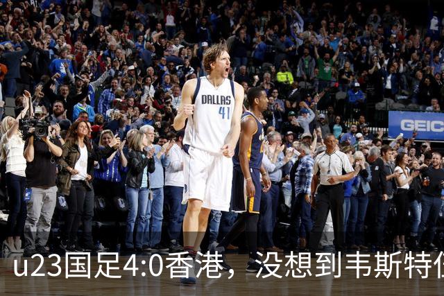 u23国足4:0香港，没想到韦斯特伍德这样说，国足不重用这几人可惜